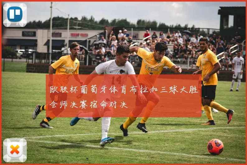 欧联杯葡萄牙体育布拉加三球大胜会师决赛宿命对决