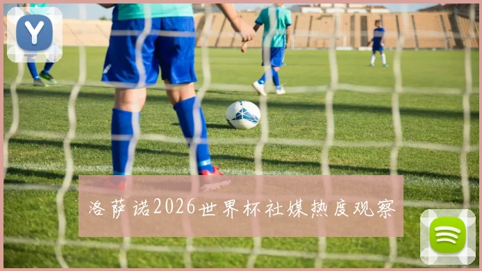 洛萨诺2026世界杯社媒热度观察