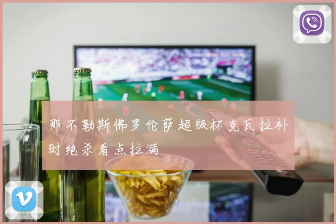 那不勒斯佛罗伦萨超级杯克瓦拉补时绝杀看点拉满
