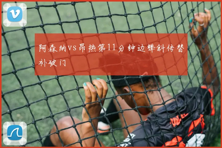 阿森纳vs昂热第11分钟边锋斜传替补破门
