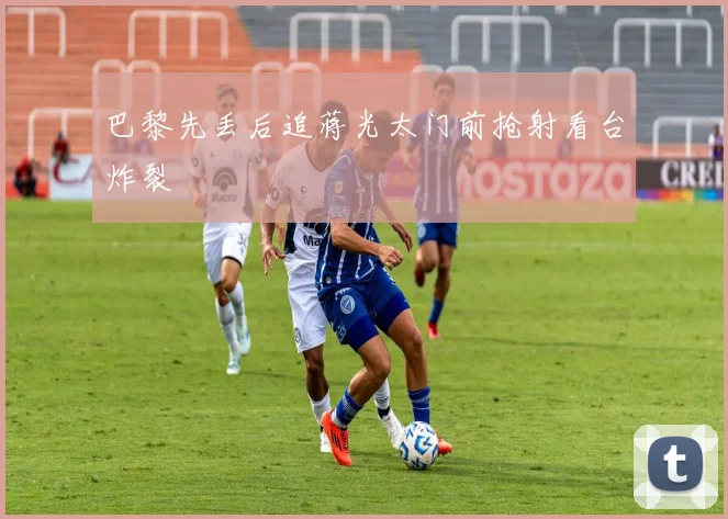 巴黎先丢后追蒋光太门前抢射看台炸裂