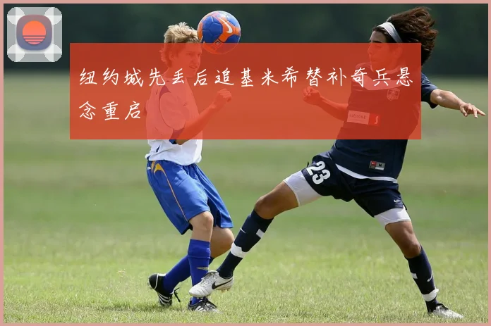 纽约城先丢后追基米希替补奇兵悬念重启