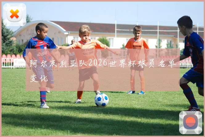 阿尔及利亚队2026世界杯球员名单变化