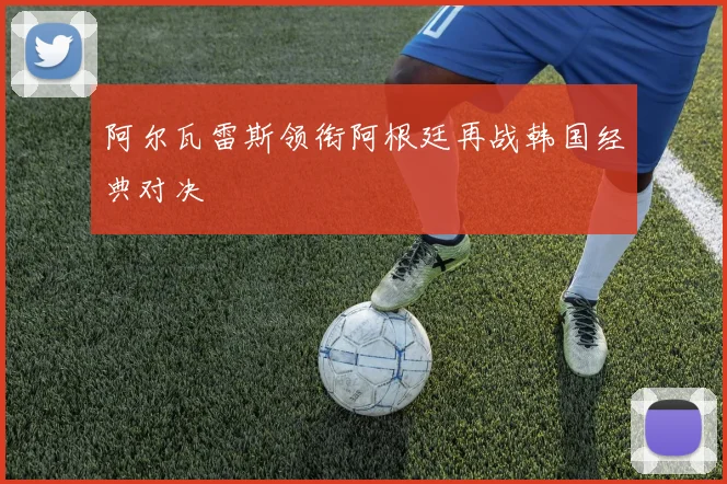 阿尔瓦雷斯领衔阿根廷再战韩国经典对决