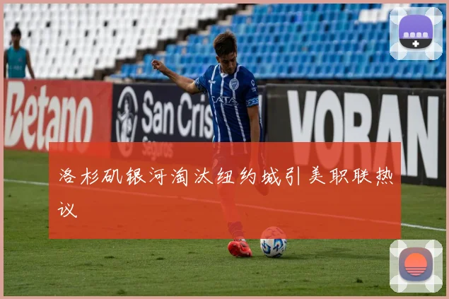洛杉矶银河淘汰纽约城引美职联热议