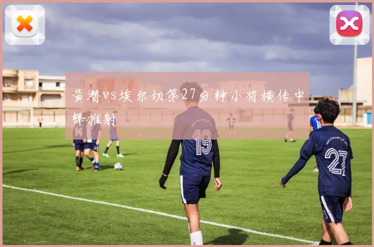 黄潜vs埃尔切第27分钟小将横传中锋推射