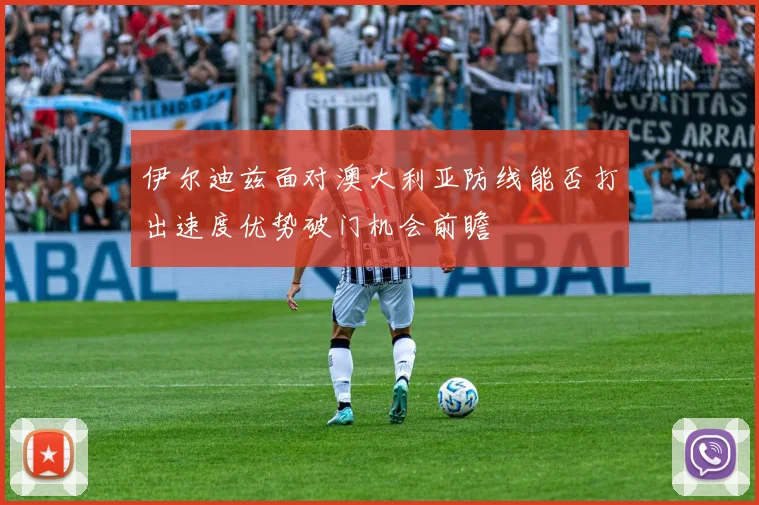 伊尔迪兹面对澳大利亚防线能否打出速度优势破门机会前瞻