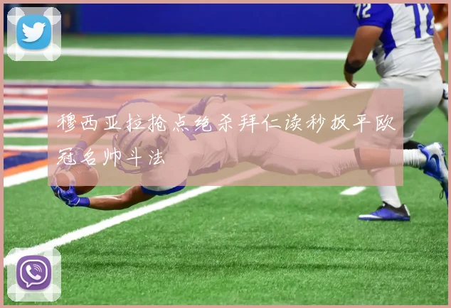 穆西亚拉抢点绝杀拜仁读秒扳平欧冠名帅斗法