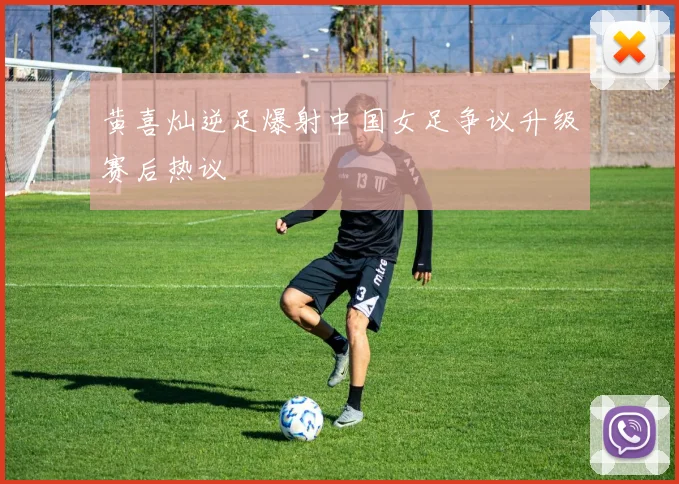 黄喜灿逆足爆射中国女足争议升级赛后热议