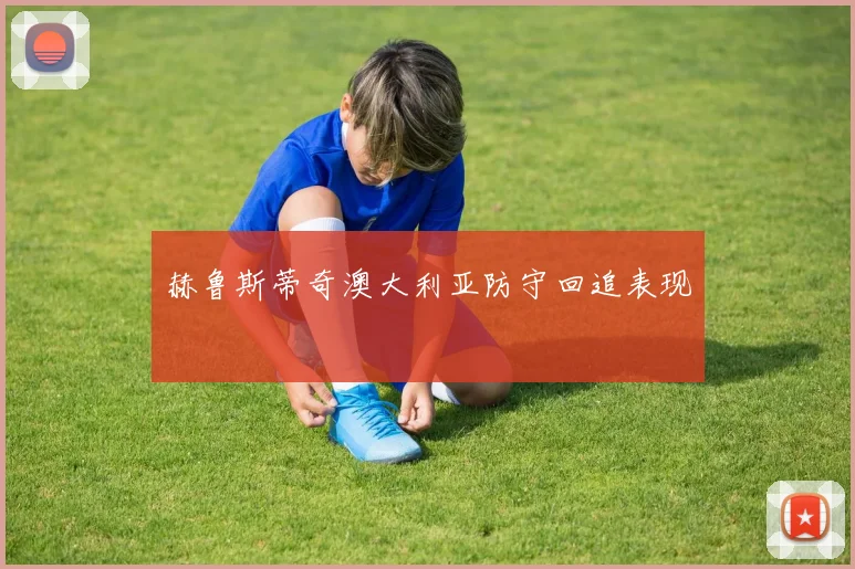 赫鲁斯蒂奇澳大利亚防守回追表现