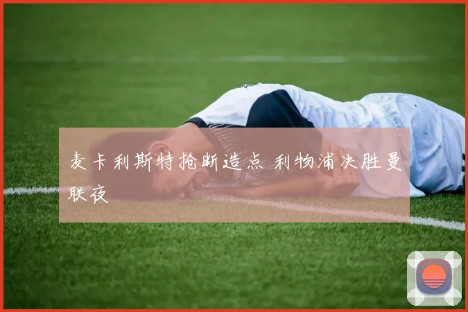 麦卡利斯特抢断造点 利物浦决胜曼联夜