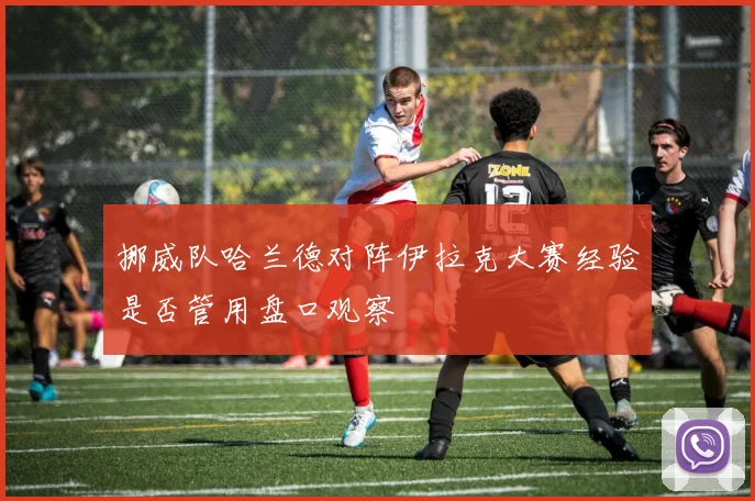 挪威队哈兰德对阵伊拉克大赛经验是否管用盘口观察